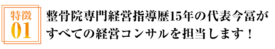 特徴01　整骨院専門経営指導歴15年の代表今冨がすべての経営コンサルを担当します！