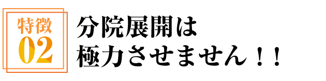 特徴02　分院展開は極力させません！